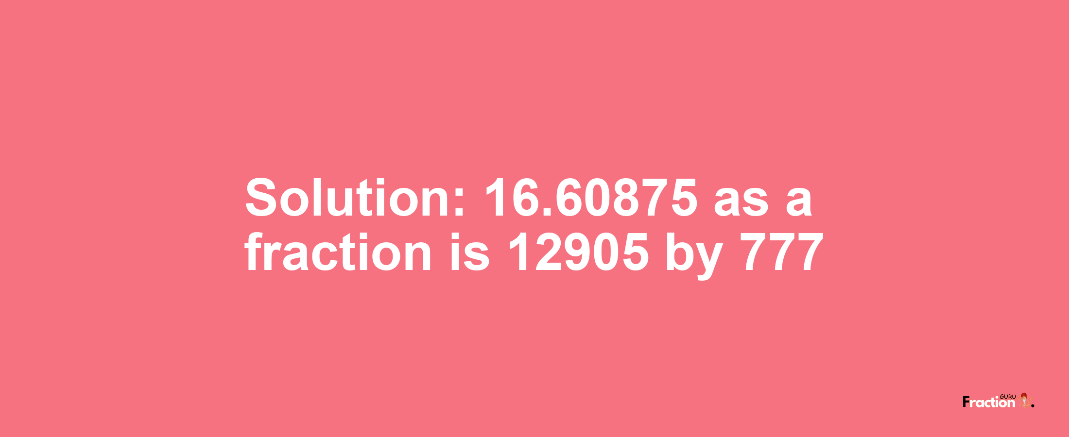 Solution:16.60875 as a fraction is 12905/777